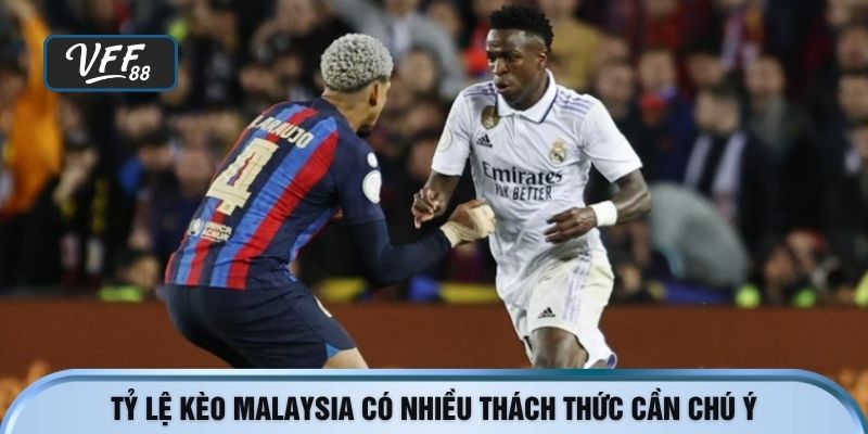 Tỷ lệ kèo Malaysia có nhiều thách thức cần chú ý